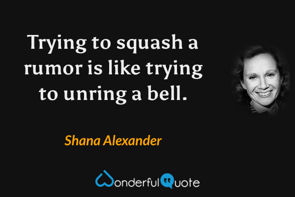Trying to squash a rumor is like trying to unring a bell. - Shana Alexander quote.