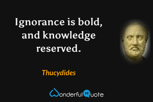 Ignorance is bold, and knowledge reserved. - Thucydides quote.