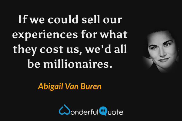 If we could sell our experiences for what they cost us, we'd all be millionaires. - Abigail Van Buren quote.