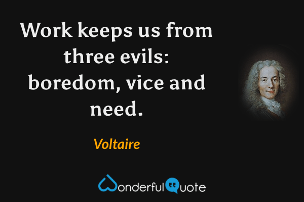 Work keeps us from three evils: boredom, vice and need. - Voltaire quote.