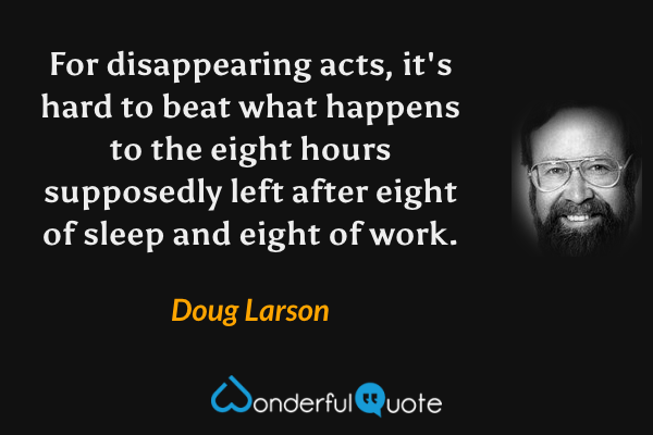 For disappearing acts, it's hard to beat what happens to the eight hours supposedly left after eight of sleep and eight of work. - Doug Larson quote.