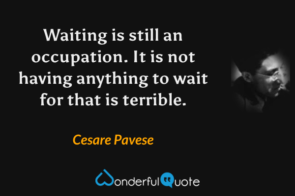Waiting is still an occupation. It is not having anything to wait for that is terrible. - Cesare Pavese quote.