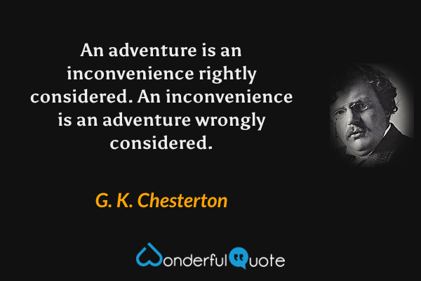 An adventure is an inconvenience rightly considered. An inconvenience is an adventure wrongly considered. - G. K. Chesterton quote.