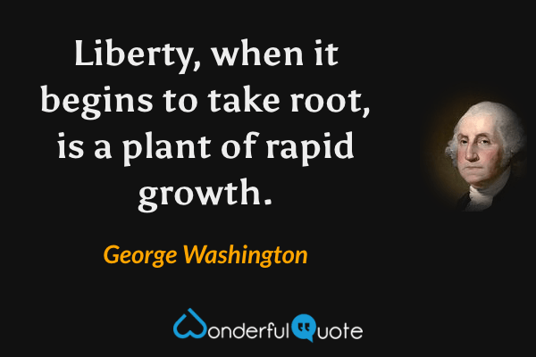 Liberty, when it begins to take root, is a plant of rapid growth. - George Washington quote.