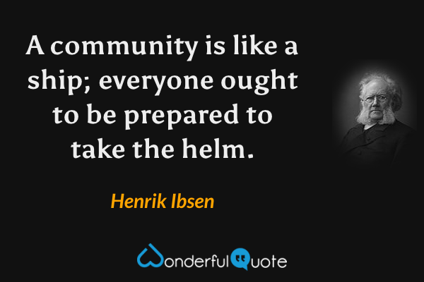 A community is like a ship; everyone ought to be prepared to take the helm. - Henrik Ibsen quote.