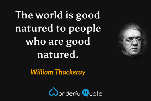 The world is good natured to people who are good natured. - William Thackeray quote.