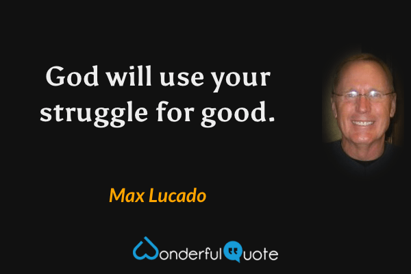 God will use your struggle for good. - Max Lucado quote.