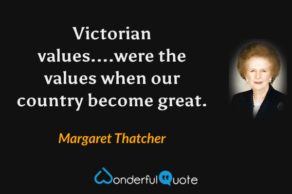 Victorian values....were the values when our country become great. - Margaret Thatcher quote.