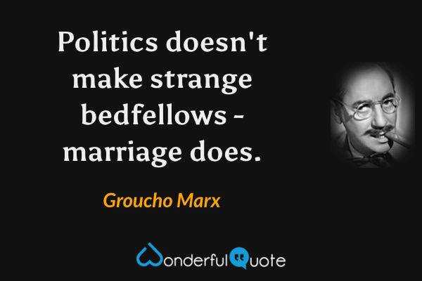 Politics doesn't make strange bedfellows - marriage does. - Groucho Marx quote.