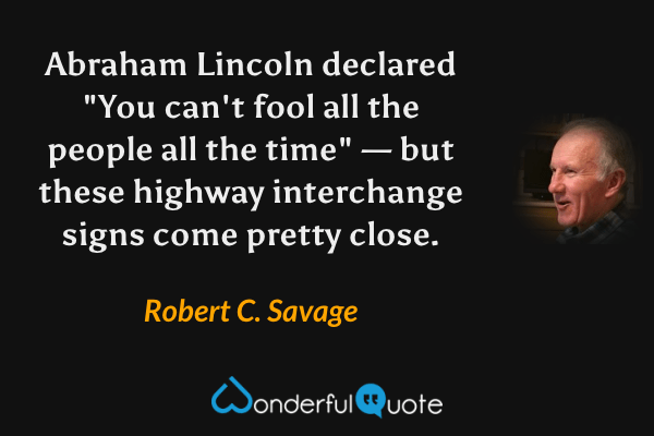 Abraham Lincoln declared "You can't fool all the people all the time" — but these highway interchange signs come pretty close. - Robert C. Savage quote.