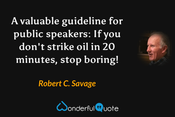 A valuable guideline for public speakers: If you don't strike oil in 20 minutes, stop boring! - Robert C. Savage quote.