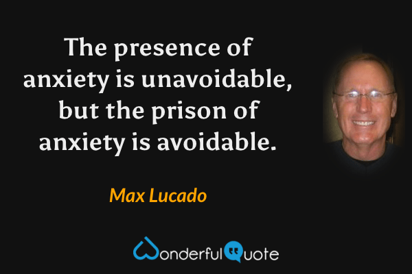 The presence of anxiety is unavoidable, but the prison of anxiety is avoidable. - Max Lucado quote.