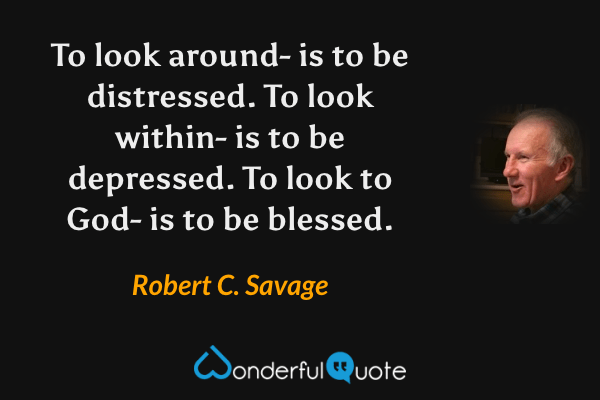 To look around- is to be distressed. To look within- is to be depressed. To look to God- is to be blessed. - Robert C. Savage quote.