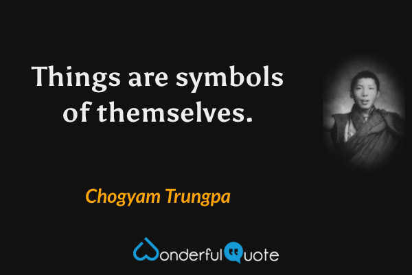 Things are symbols of themselves. - Chogyam Trungpa quote.