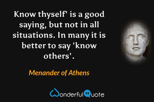 Know thyself' is a good saying, but not in all situations. In many it is better to say 'know others'. - Menander of Athens quote.