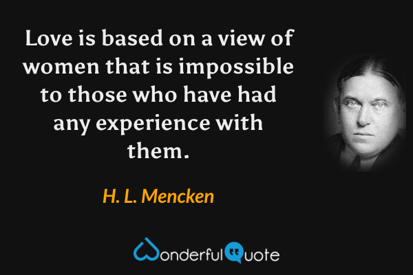 Love is based on a view of women that is impossible to those who have had any experience with them. - H. L. Mencken quote.
