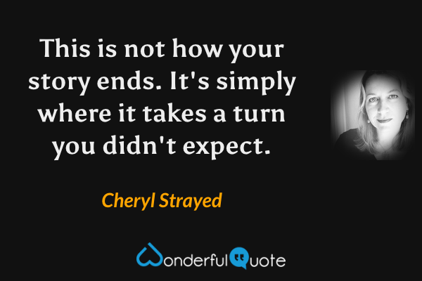 This is not how your story ends. It's simply where it takes a turn you didn't expect. - Cheryl Strayed quote.