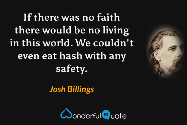 If there was no faith there would be no living in this world. We couldn't even eat hash with any safety. - Josh Billings quote.