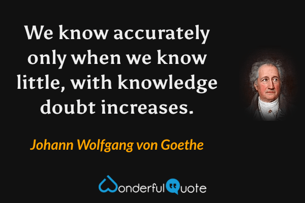 We know accurately only when we know little, with knowledge doubt increases. - Johann Wolfgang von Goethe quote.