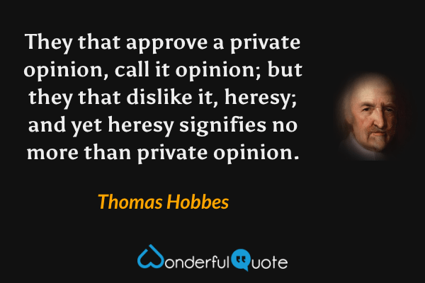 They that approve a private opinion, call it opinion; but they that dislike it, heresy; and yet heresy signifies no more than private opinion. - Thomas Hobbes quote.