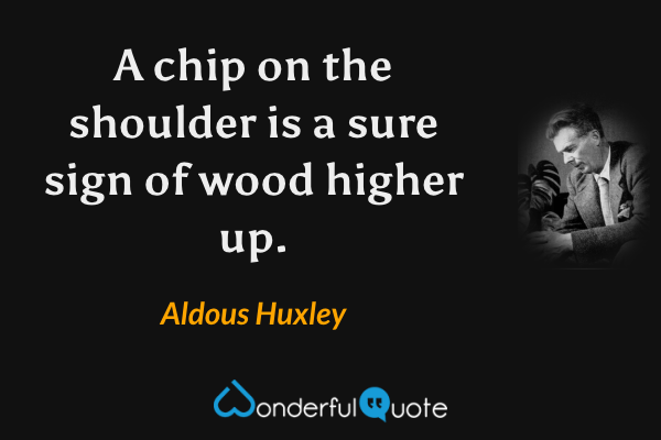 A chip on the shoulder is a sure sign of wood higher up. - Aldous Huxley quote.