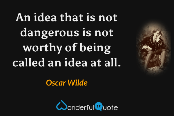 An idea that is not dangerous is not worthy of being called an idea at all. - Oscar Wilde quote.