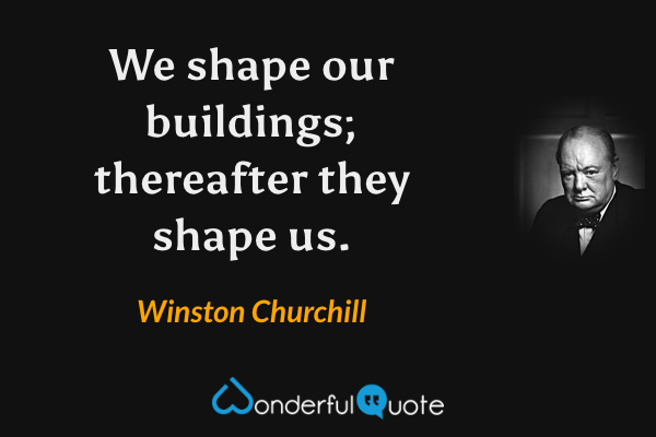 We shape our buildings; thereafter they shape us. - Winston Churchill quote.