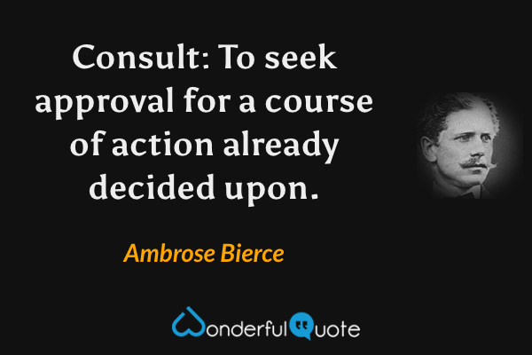 Consult: To seek approval for a course of action already decided upon. - Ambrose Bierce quote.