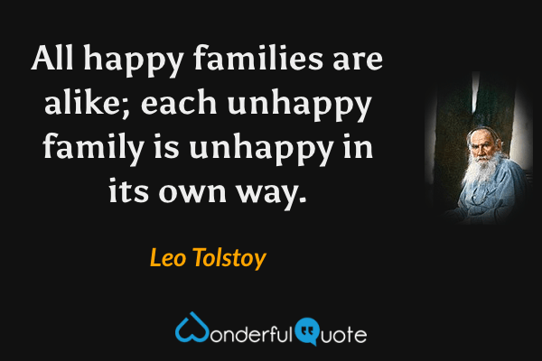 All happy families are alike; each unhappy family is unhappy in its own way. - Leo Tolstoy quote.