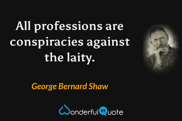 All professions are conspiracies against the laity. - George Bernard Shaw quote.