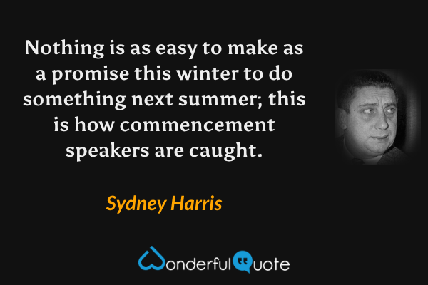 Nothing is as easy to make as a promise this winter to do something next summer; this is how commencement speakers are caught. - Sydney Harris quote.