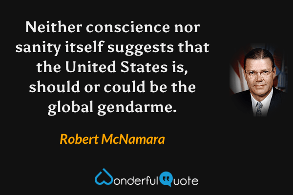 Neither conscience nor sanity itself suggests that the United States is, should or could be the global gendarme. - Robert McNamara quote.