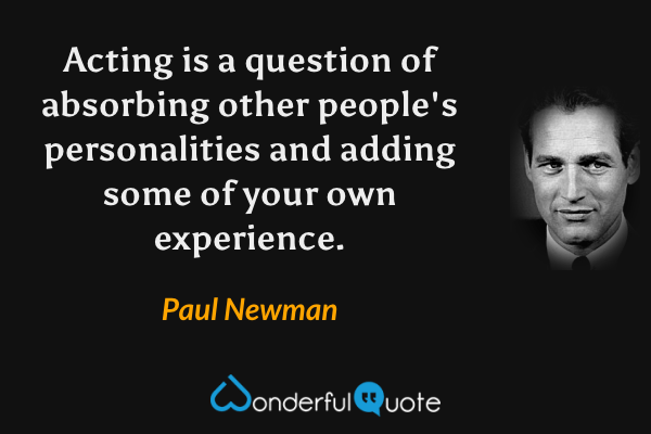 Acting is a question of absorbing other people's personalities and adding some of your own experience. - Paul Newman quote.