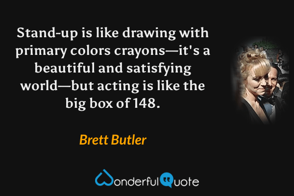 Stand-up is like drawing with primary colors crayons—it's a beautiful and satisfying world—but acting is like the big box of 148. - Brett Butler quote.