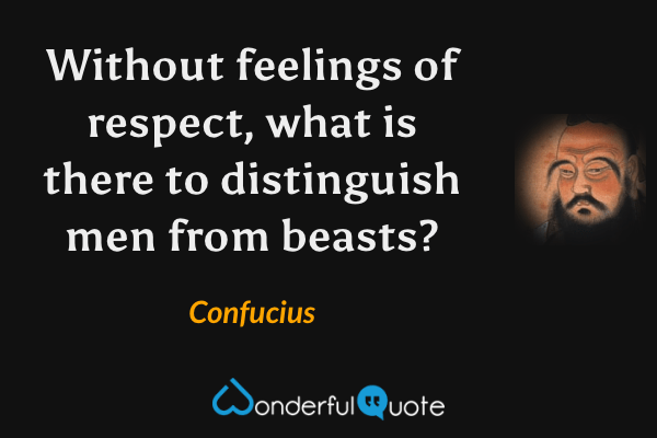 Without feelings of respect, what is there to distinguish men from beasts? - Confucius quote.