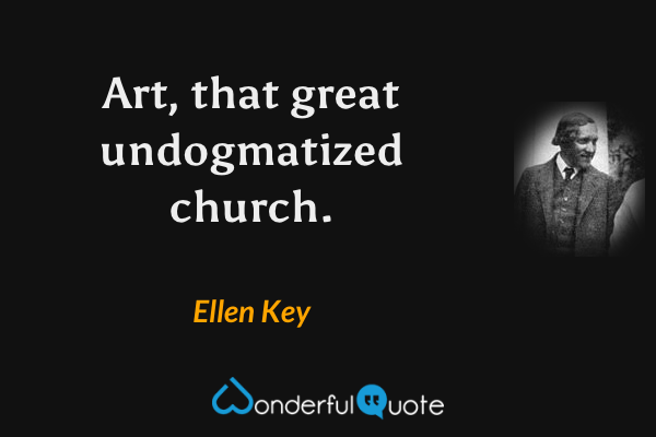 Art, that great undogmatized church. - Ellen Key quote.