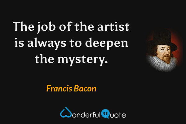 The job of the artist is always to deepen the mystery. - Francis Bacon quote.