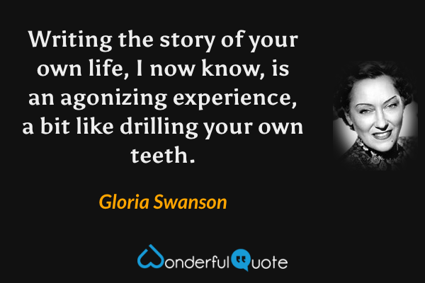 Writing the story of your own life, I now know, is an agonizing experience, a bit like drilling your own teeth. - Gloria Swanson quote.