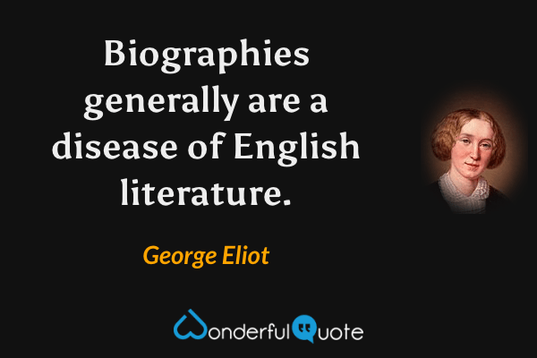 Biographies generally are a disease of English literature. - George Eliot quote.
