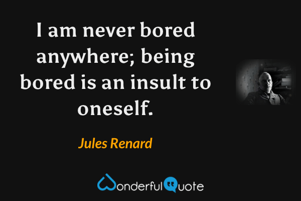 I am never bored anywhere; being bored is an insult to oneself. - Jules Renard quote.