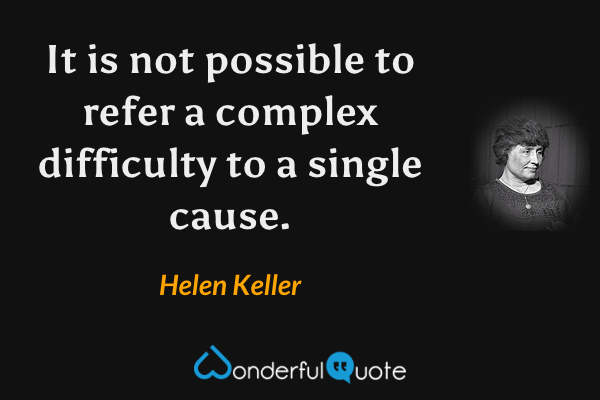 It is not possible to refer a complex difficulty to a single cause. - Helen Keller quote.