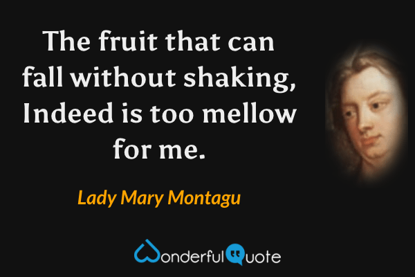 The fruit that can fall without shaking,
Indeed is too mellow for me. - Lady Mary Montagu quote.