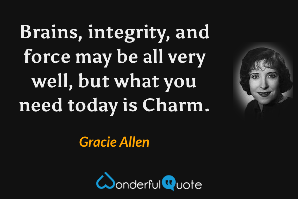 Brains, integrity, and force may be all very well, but what you need today is Charm. - Gracie Allen quote.