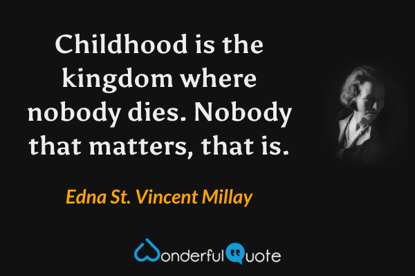 Childhood is the kingdom where nobody dies.
Nobody that matters, that is. - Edna St. Vincent Millay quote.