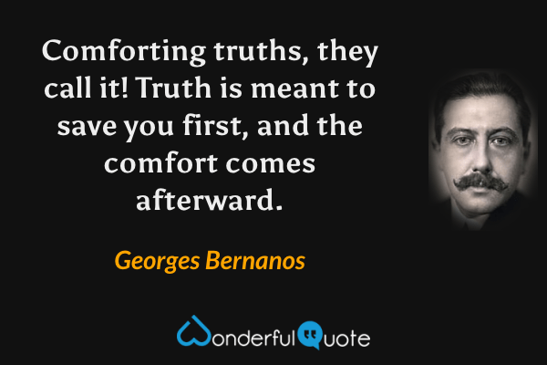 Comforting truths, they call it!  Truth is meant to save you first, and the comfort comes afterward. - Georges Bernanos quote.