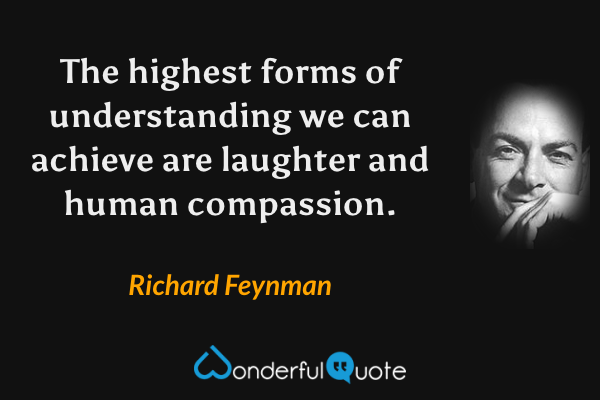 The highest forms of understanding we can achieve are laughter and human compassion. - Richard Feynman quote.