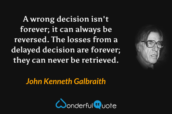 A wrong decision isn't forever; it can always be reversed.  The losses from a delayed decision are forever; they can never be retrieved. - John Kenneth Galbraith quote.