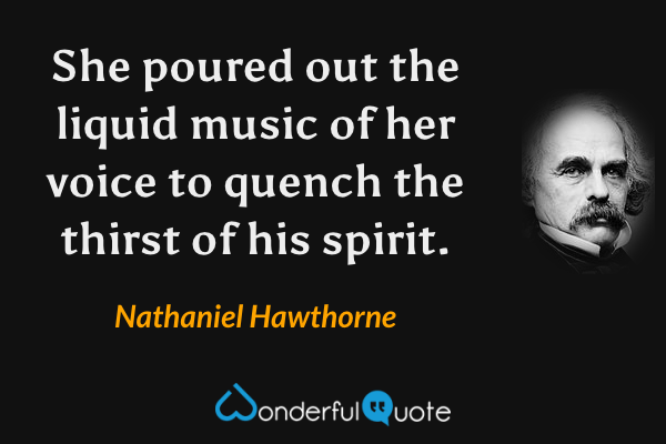She poured out the liquid music of her voice to quench the thirst of his spirit. - Nathaniel Hawthorne quote.