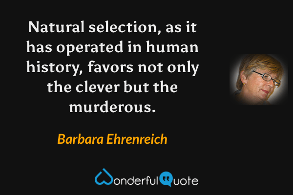 Natural selection, as it has operated in human history, favors not only the clever but the murderous. - Barbara Ehrenreich quote.