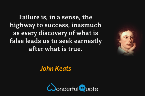 Failure is, in a sense, the highway to success, inasmuch as every discovery of what is false leads us to seek earnestly after what is true. - John Keats quote.